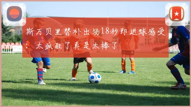 斯万贝里替补出场18秒即进球感受：太疯狂了真是太棒了