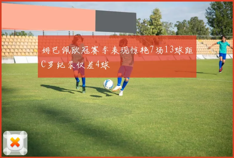 姆巴佩欧冠赛季表现惊艳7场13球距C罗纪录仅差4球