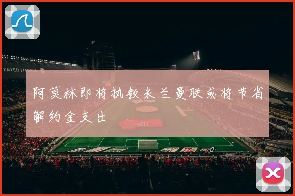 阿莫林即将执教米兰曼联或将节省解约金支出