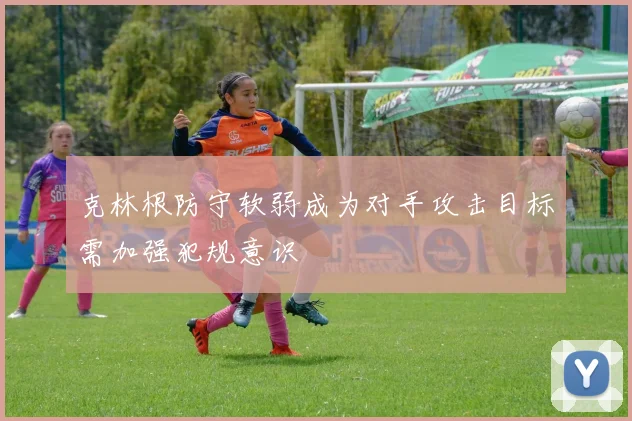 克林根防守软弱成为对手攻击目标需加强犯规意识