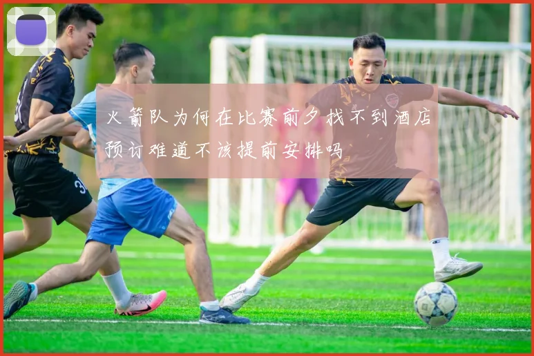 火箭队为何在比赛前夕找不到酒店预订难道不该提前安排吗