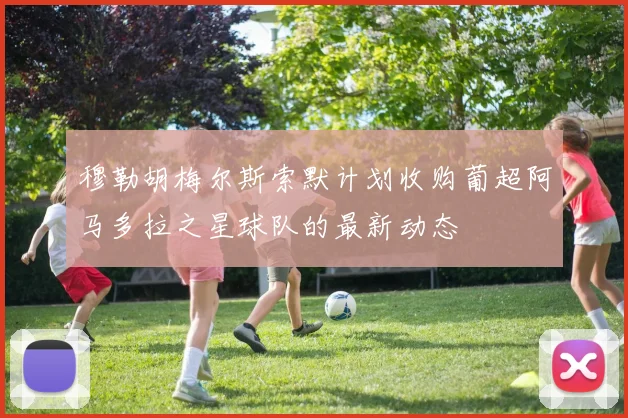 穆勒胡梅尔斯索默计划收购葡超阿马多拉之星球队的最新动态