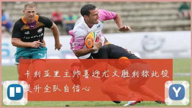 卡利亚里主帅喜迎尤文胜利称此役提升全队自信心