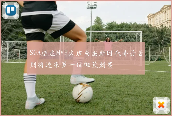 SGA连庄MVP文班或成新时代乔丹否则将迎来另一位微笑刺客