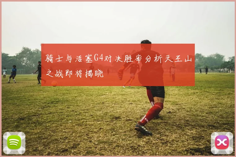 骑士与活塞G4对决胜率分析天王山之战即将揭晓