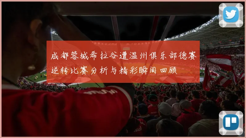 成都蓉城希拉谷遭温州俱乐部德赛逆转比赛分析与精彩瞬间回顾