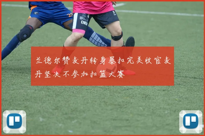 兰德尔赞麦丹转身暴扣完美收官麦丹坚决不参加扣篮大赛