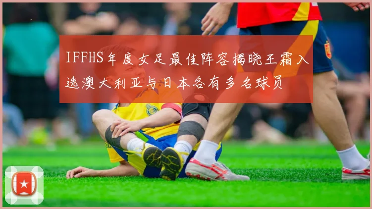 IFFHS年度女足最佳阵容揭晓王霜入选澳大利亚与日本各有多名球员