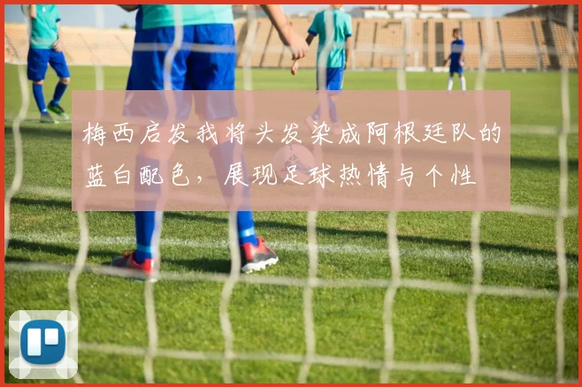 梅西启发我将头发染成阿根廷队的蓝白配色，展现足球热情与个性