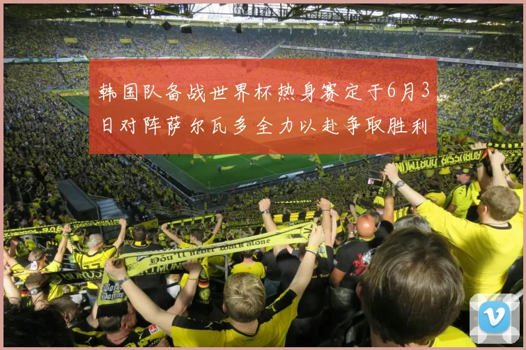 韩国队备战世界杯热身赛定于6月3日对阵萨尔瓦多全力以赴争取胜利