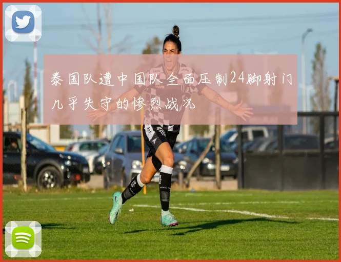 泰国队遭中国队全面压制24脚射门几乎失守的惨烈战况