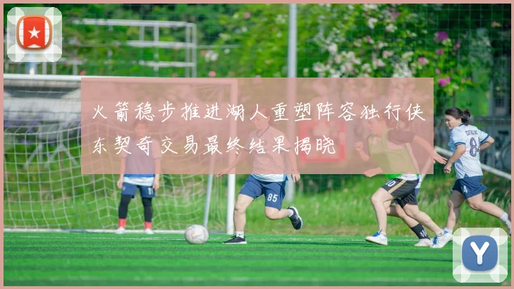 火箭稳步推进湖人重塑阵容独行侠东契奇交易最终结果揭晓