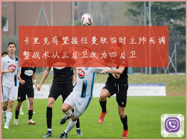 卡里克有望接任曼联临时主帅或调整战术从三后卫改为四后卫