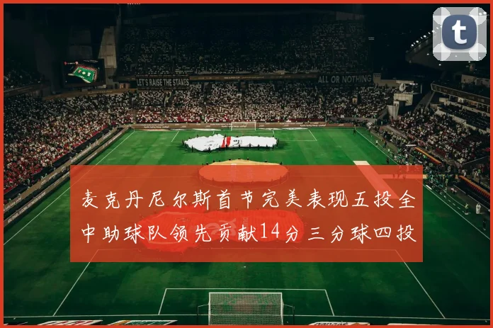 麦克丹尼尔斯首节完美表现五投全中助球队领先贡献14分三分球四投全中