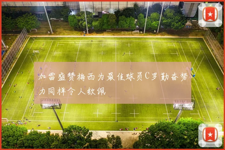 加雷盛赞梅西为最佳球员C罗勤奋努力同样令人钦佩