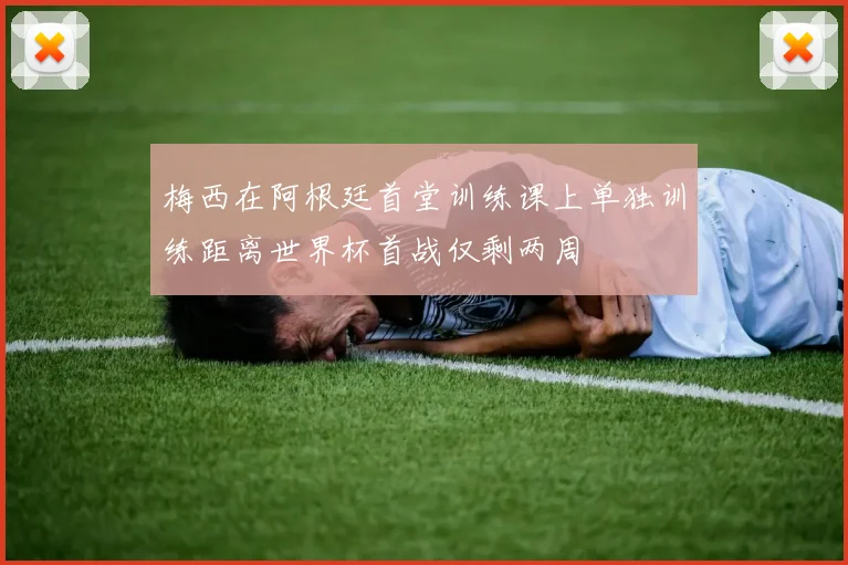 梅西在阿根廷首堂训练课上单独训练距离世界杯首战仅剩两周