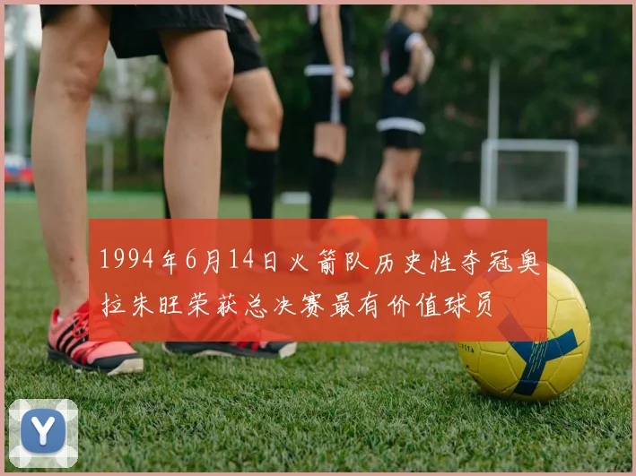 1994年6月14日火箭队历史性夺冠奥拉朱旺荣获总决赛最有价值球员