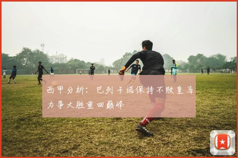 西甲分析：巴列卡诺保持不败皇马力争大胜重回巅峰