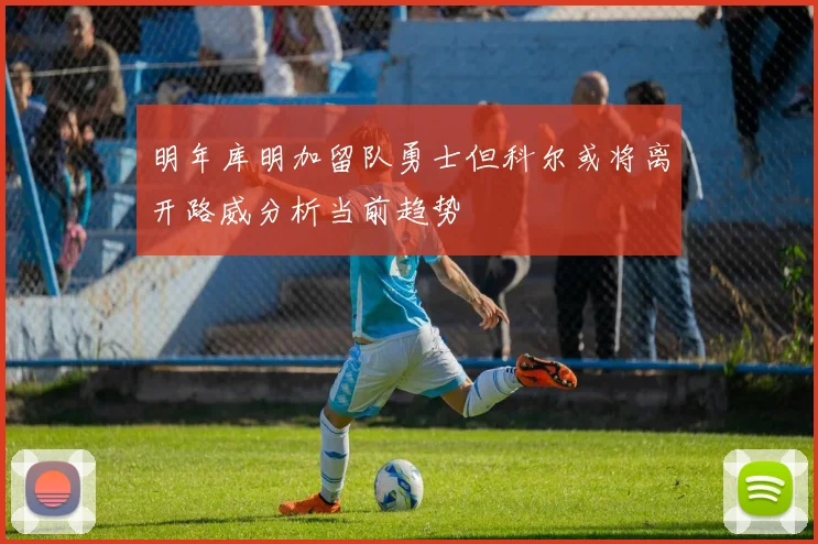 明年库明加留队勇士但科尔或将离开路威分析当前趋势