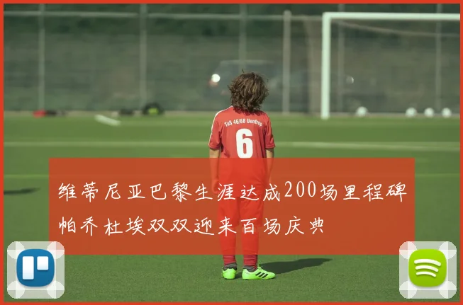 维蒂尼亚巴黎生涯达成200场里程碑帕乔杜埃双双迎来百场庆典
