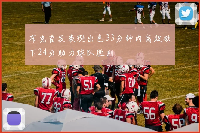 布克首发表现出色33分钟内高效砍下24分助力球队胜利
