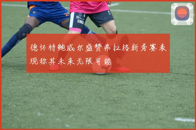 德怀特鲍威尔盛赞弗拉格新秀赛表现称其未来无限可能
