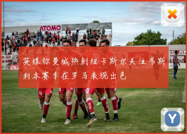 英媒称曼城热刺纽卡斯尔关注韦斯利本赛季在罗马表现出色