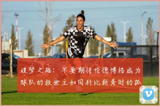 追梦之路：不要期待伦德博格成为球队的救世主如同科比新秀时的孤独奋斗