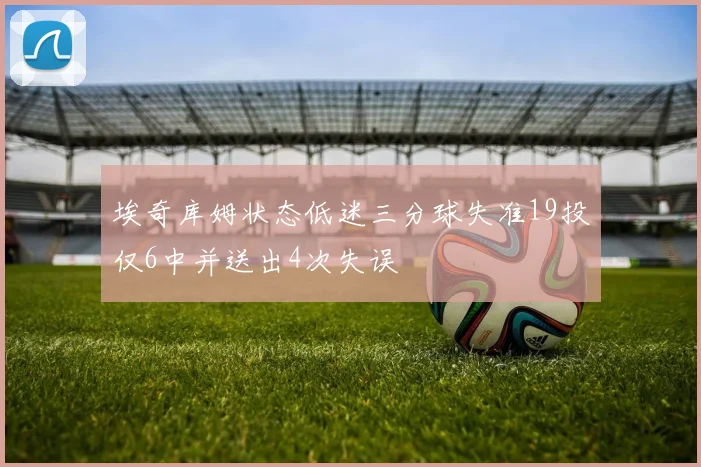 埃奇库姆状态低迷三分球失准19投仅6中并送出4次失误