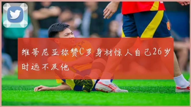 维蒂尼亚称赞C罗身材惊人自己26岁时远不及他